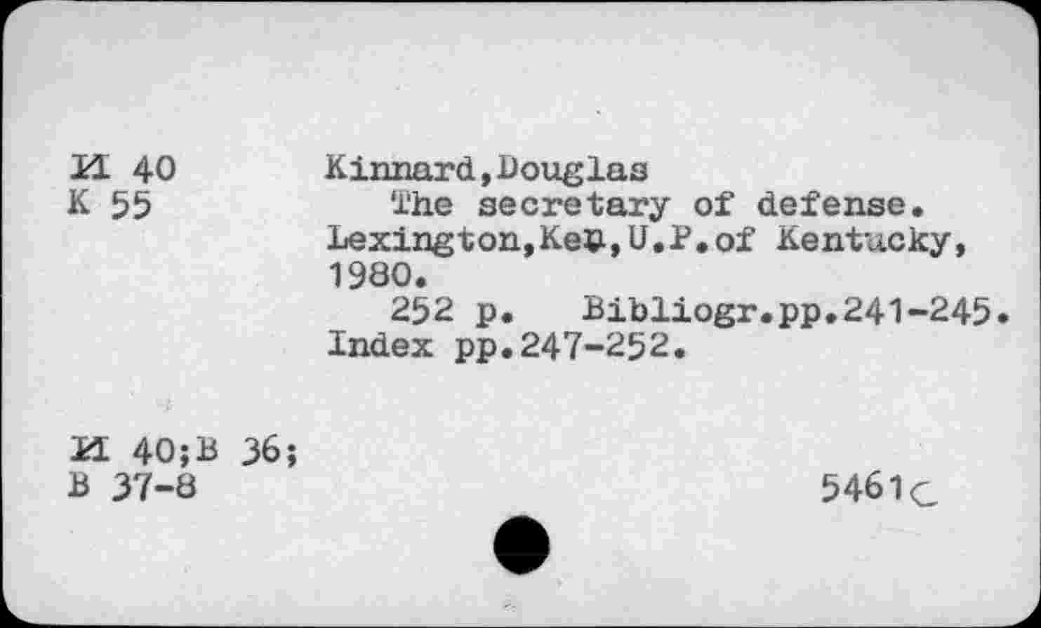 ﻿U 40 Kinnard,Douglas
K 55	ihe secretary of defense.
Lexington,Ke©,O.P.of Kentucky, 1980.
252 p.	Bibliogr.pp.241-245.
Index pp.247-252.
M 40;B 36;
B 37-8
5461g